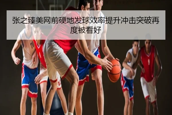 张之臻美网前硬地发球效率提升冲击突破再度被看好