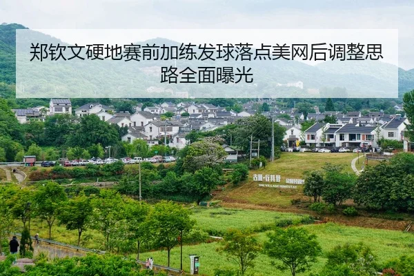 郑钦文硬地赛前加练发球落点美网后调整思路全面曝光