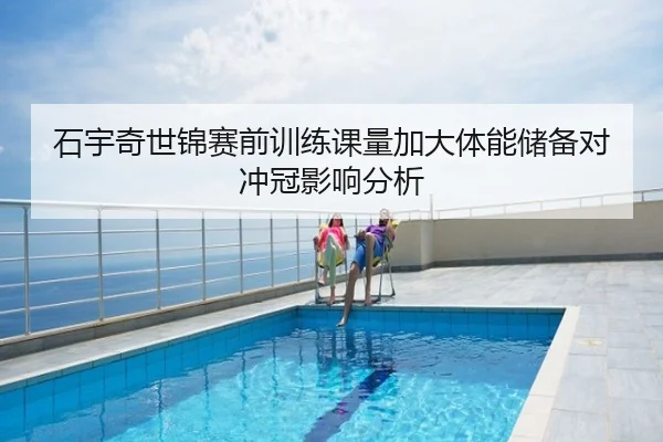石宇奇世锦赛前训练课量加大体能储备对冲冠影响分析